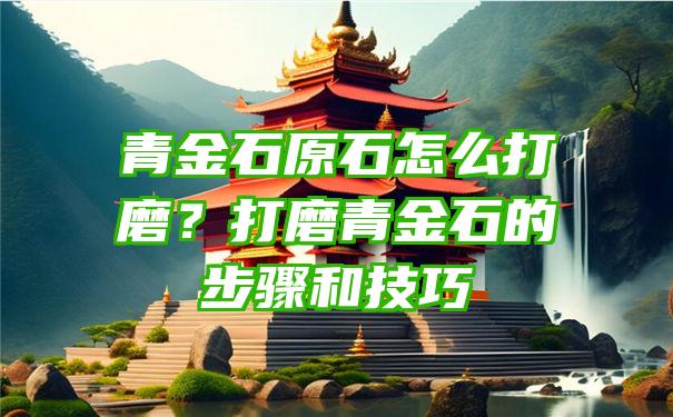 青金石原石怎么打磨？打磨青金石的步骤和技巧