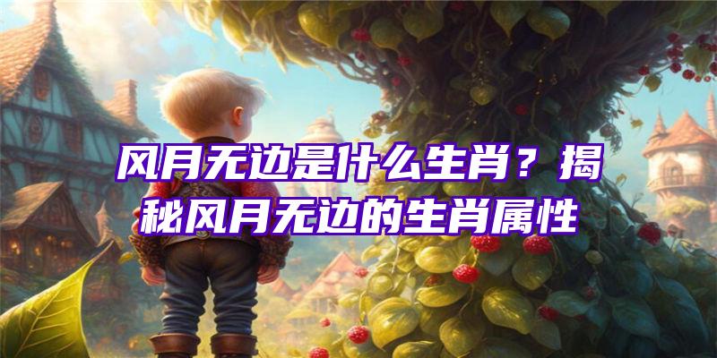 风月无边是什么生肖？揭秘风月无边的生肖属性