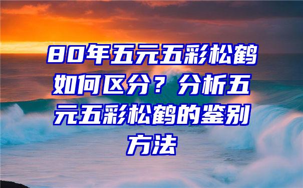 80年五元五彩松鹤如何区分？分析五元五彩松鹤的鉴别方法