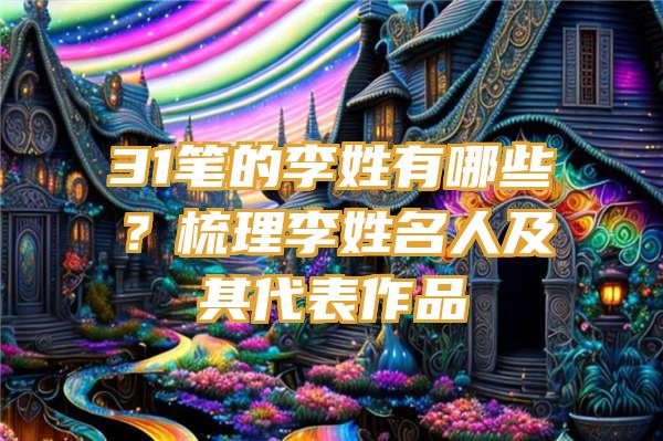 31笔的李姓有哪些？梳理李姓名人及其代表作品