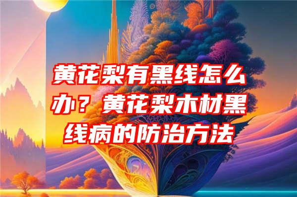 黄花梨有黑线怎么办？黄花梨木材黑线病的防治方法