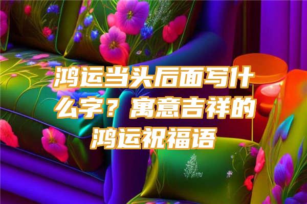 鸿运当头后面写什么字？寓意吉祥的鸿运祝福语