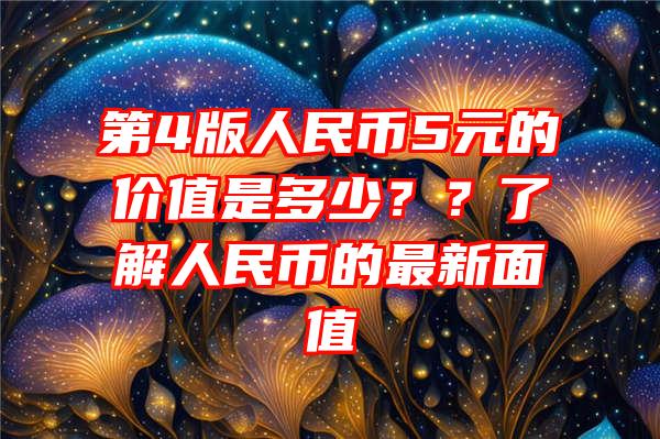 第4版人民币5元的价值是多少？？了解人民币的最新面值