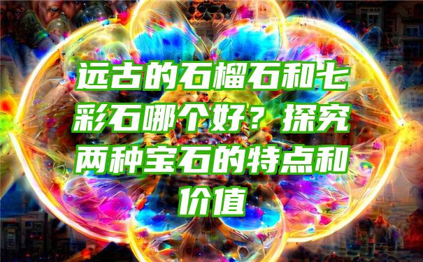 远古的石榴石和七彩石哪个好？探究两种宝石的特点和价值