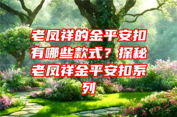 老凤祥的金平安扣有哪些款式？探秘老凤祥金平安扣系列