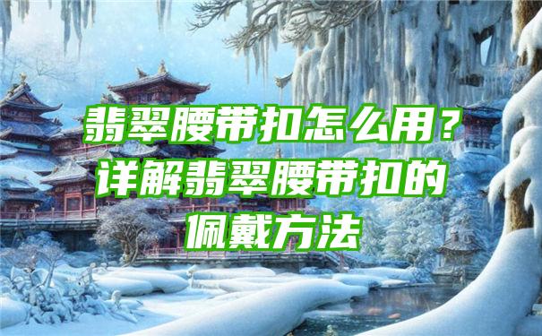 翡翠腰带扣怎么用？详解翡翠腰带扣的佩戴方法