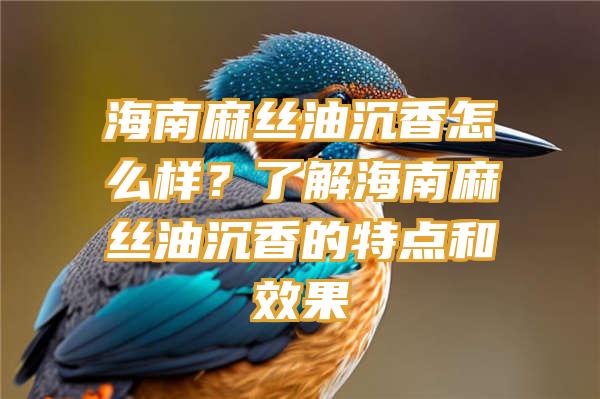 海南麻丝油沉香怎么样？了解海南麻丝油沉香的特点和效果