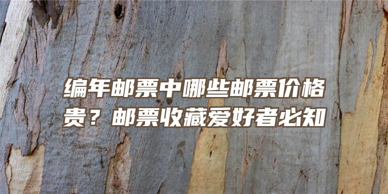 编年邮票中哪些邮票价格贵？邮票收藏爱好者必知