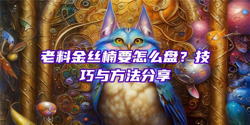 老料金丝楠要怎么盘？技巧与方法分享