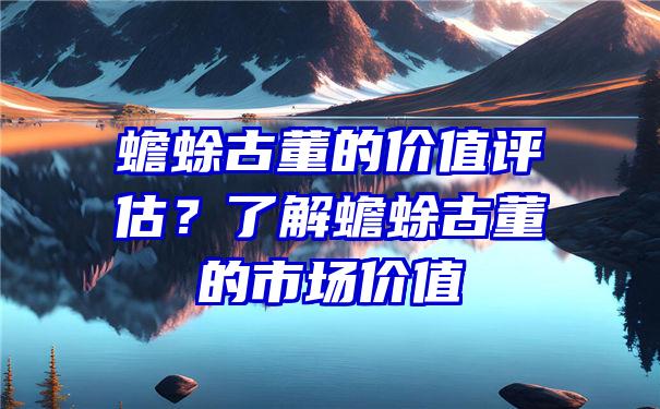 蟾蜍古董的价值评估？了解蟾蜍古董的市场价值