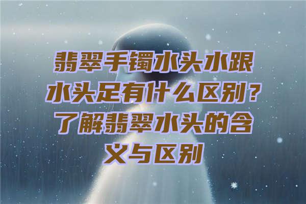 翡翠手镯水头水跟水头足有什么区别？了解翡翠水头的含义与区别