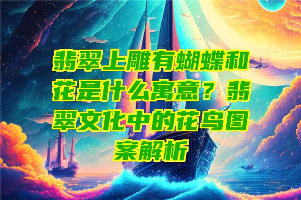 翡翠上雕有蝴蝶和花是什么寓意？翡翠文化中的花鸟图案解析