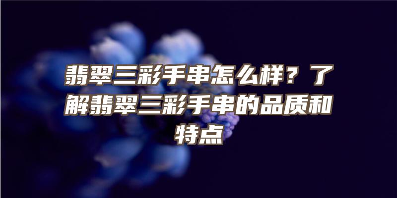 翡翠三彩手串怎么样？了解翡翠三彩手串的品质和特点