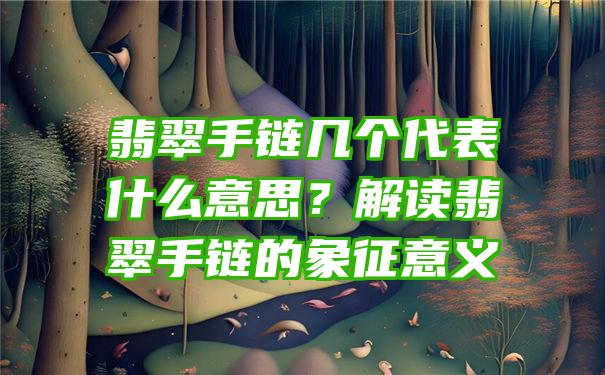 翡翠手链几个代表什么意思？解读翡翠手链的象征意义