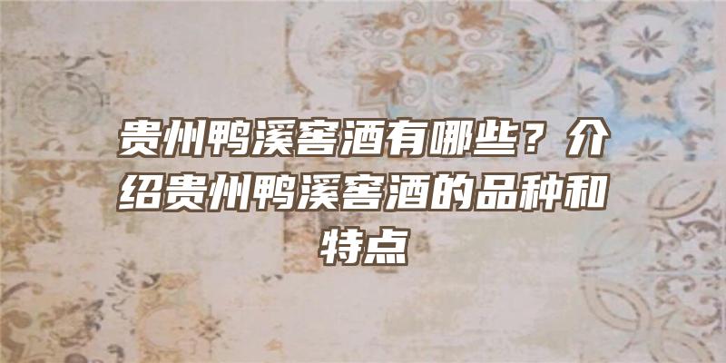 贵州鸭溪窖酒有哪些？介绍贵州鸭溪窖酒的品种和特点