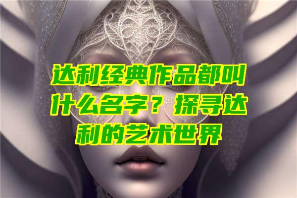 达利经典作品都叫什么名字？探寻达利的艺术世界