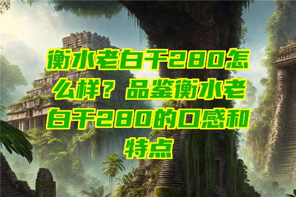 衡水老白干280怎么样？品鉴衡水老白干280的口感和特点