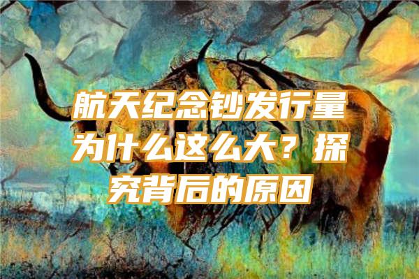 航天纪念钞发行量为什么这么大？探究背后的原因