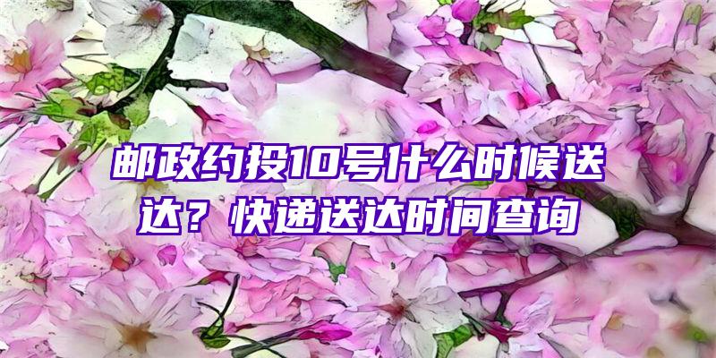 邮政约投10号什么时候送达？快递送达时间查询