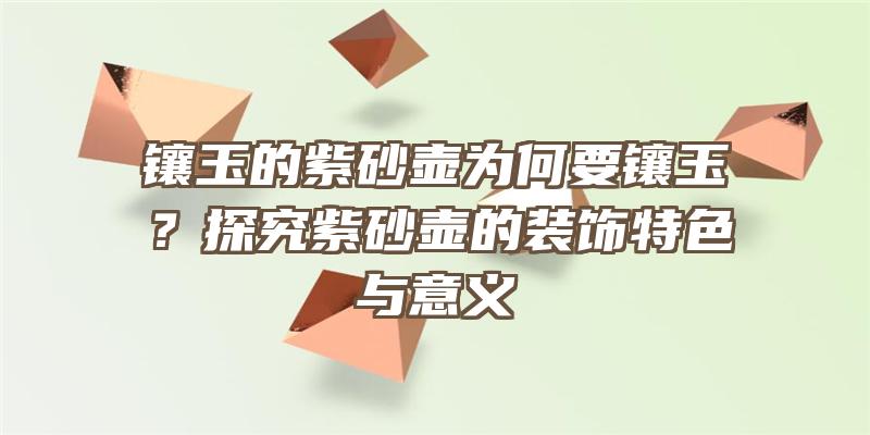 镶玉的紫砂壶为何要镶玉？探究紫砂壶的装饰特色与意义