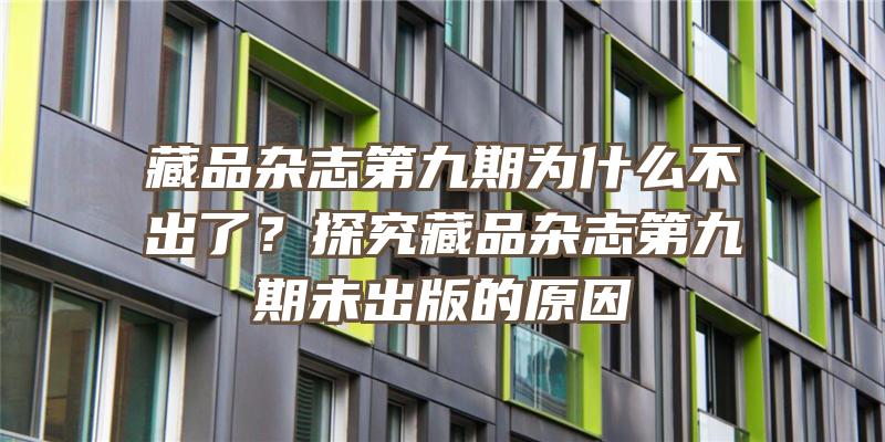 藏品杂志第九期为什么不出了？探究藏品杂志第九期未出版的原因