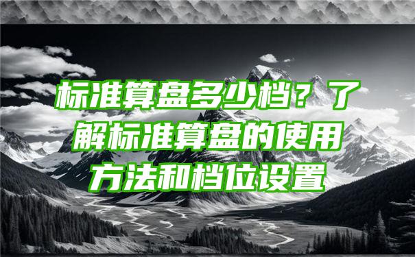 标准算盘多少档？了解标准算盘的使用方法和档位设置