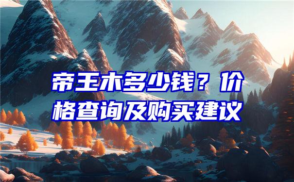 帝王木多少钱？价格查询及购买建议