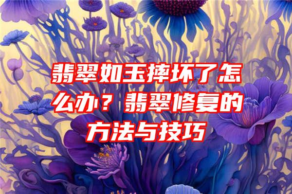 翡翠如玉摔坏了怎么办？翡翠修复的方法与技巧