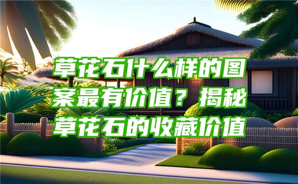 草花石什么样的图案最有价值？揭秘草花石的收藏价值