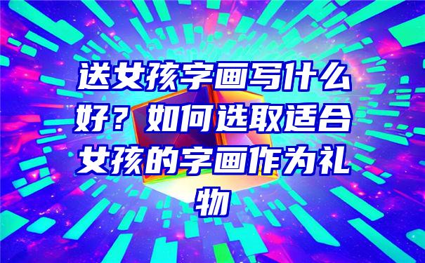 送女孩字画写什么好？如何选取适合女孩的字画作为礼物