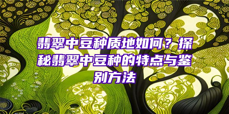 翡翠中豆种质地如何？探秘翡翠中豆种的特点与鉴别方法