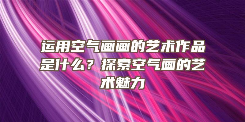 运用空气画画的艺术作品是什么？探索空气画的艺术魅力