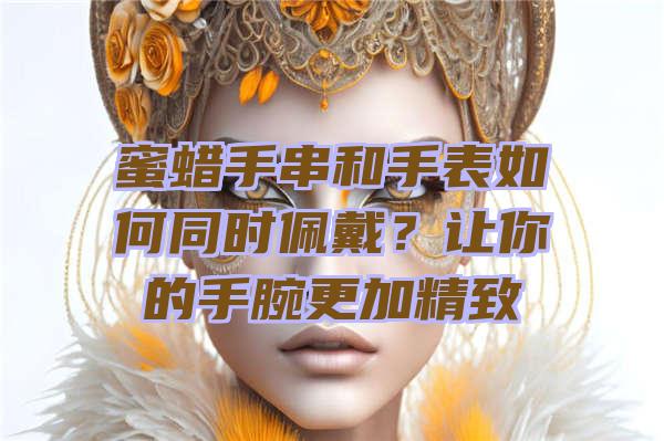 蜜蜡手串和手表如何同时佩戴？让你的手腕更加精致