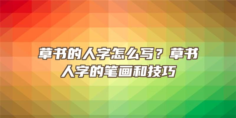 草书的人字怎么写？草书人字的笔画和技巧