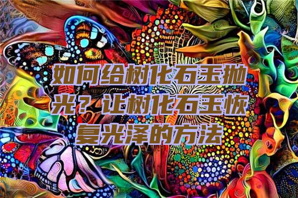 如何给树化石玉抛光？让树化石玉恢复光泽的方法