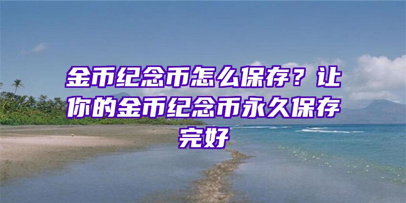 金币纪念币怎么保存？让你的金币纪念币永久保存完好