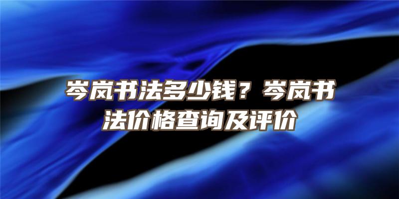 岑岚书法多少钱？岑岚书法价格查询及评价