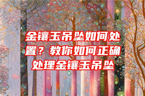 金镶玉吊坠如何处置？教你如何正确处理金镶玉吊坠