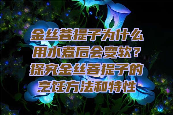 金丝菩提子为什么用水煮后会变软？探究金丝菩提子的烹饪方法和特性