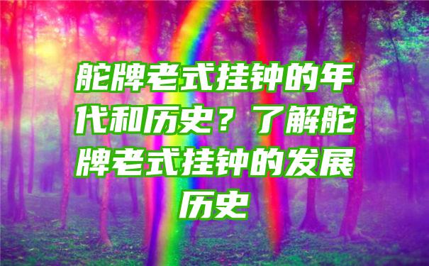 舵牌老式挂钟的年代和历史？了解舵牌老式挂钟的发展历史