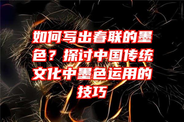 如何写出春联的墨色？探讨中国传统文化中墨色运用的技巧