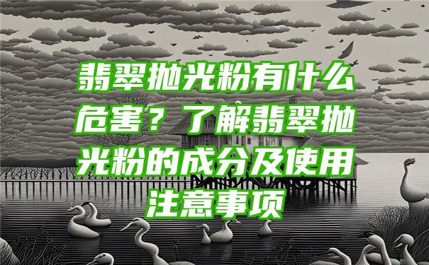 翡翠抛光粉有什么危害？了解翡翠抛光粉的成分及使用注意事项