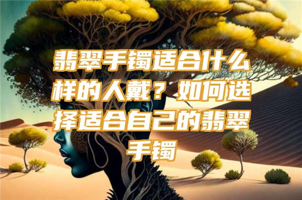 翡翠手镯适合什么样的人戴？如何选择适合自己的翡翠手镯