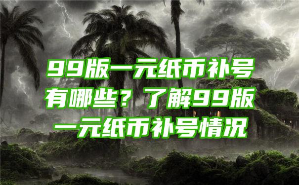 99版一元纸币补号有哪些？了解99版一元纸币补号情况