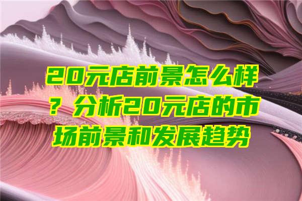 20元店前景怎么样？分析20元店的市场前景和发展趋势