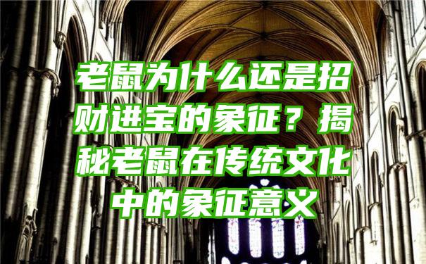 老鼠为什么还是招财进宝的象征？揭秘老鼠在传统文化中的象征意义