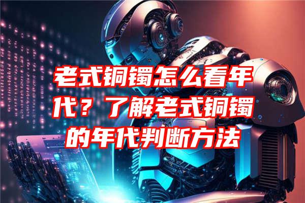 老式铜镯怎么看年代？了解老式铜镯的年代判断方法