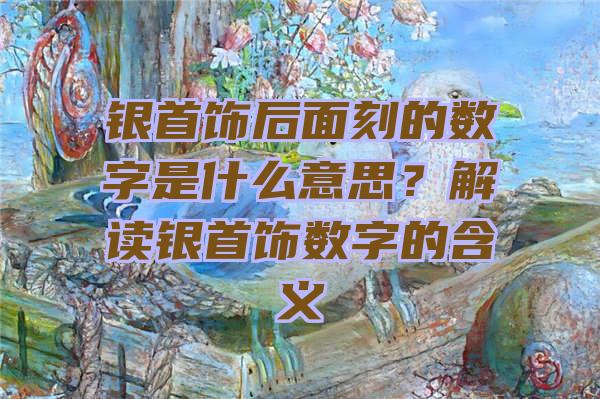 银首饰后面刻的数字是什么意思？解读银首饰数字的含义