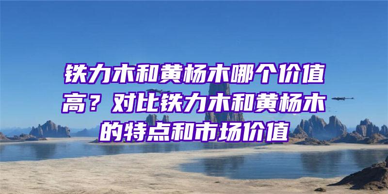 铁力木和黄杨木哪个价值高？对比铁力木和黄杨木的特点和市场价值