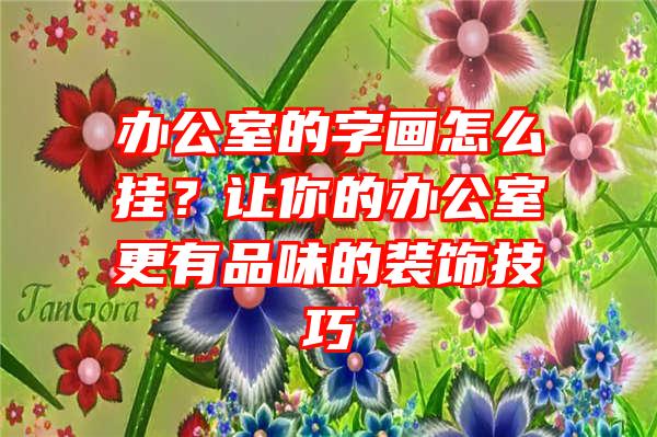 办公室的字画怎么挂？让你的办公室更有品味的装饰技巧